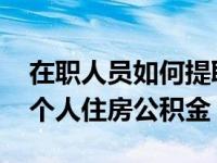 在职人员如何提取个人住房公积金 如何提取个人住房公积金 