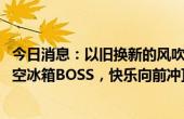 今日消息：以旧换新的风吹到职场！网红李什么闯PK海信真空冰箱BOSS，快乐向前冲顶峰相见