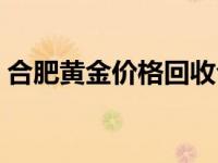 合肥黄金价格回收今日最新价 合肥黄金价格 