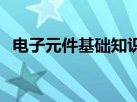 电子元件基础知识大全 电子元件基础知识 