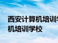 西安计算机培训学校都有什么学校 西安计算机培训学校 