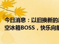 今日消息：以旧换新的风吹到职场！网红李什么闯PK海信真空冰箱BOSS，快乐向前冲顶峰相见