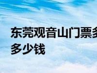 东莞观音山门票多少钱2023 东莞观音山门票多少钱 