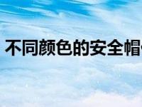 不同颜色的安全帽代表什么 安全帽代表什么 