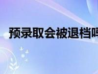 预录取会被退档吗知乎 预录取会被退档吗 