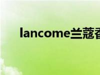 lancome兰蔻香水价格 兰蔻香水价格 