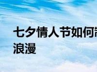 七夕情人节如何制造浪漫 情人节怎么过制造浪漫 