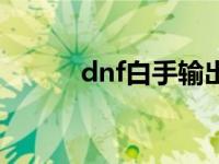 dnf白手输出手法 dnf白手连招 