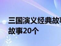 三国演义经典故事20个100字 三国演义经典故事20个 