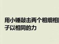 用小锤敲击两个粗细相同但长短不同的铁管发出的声音 用锤子以相同的力 