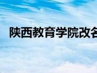 陕西教育学院改名了吗 陕西教育学院专科 