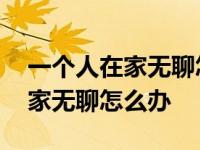 一个人在家无聊怎么办?干什么事? 一个人在家无聊怎么办 