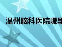 温州脑科医院哪里最好 脑科医院哪里最好 