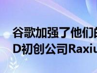 谷歌加强了他们的VR游戏并收购了MicroLED初创公司Raxium