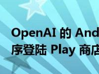 OpenAI 的 Android 官方 ChatGPT 应用程序登陆 Play 商店