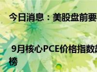 今日消息：美股盘前要点 | 9月核心PCE价格指数超预期 苹果、亚马逊、英特尔盘后放榜