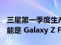 三星第一季度生产的可折叠手机中有 70% 可能是 Galaxy Z Flip 3