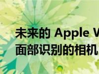 未来的 Apple Watch 可以配备用于摄影和面部识别的相机