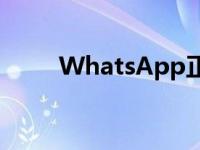 WhatsApp正在开发消息编辑功能