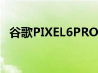 谷歌PIXEL6PRO智能手机的设计尽显荣耀