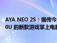 AYA NEO 2S：据传今年晚些时候搭载 AMD Ryzen 7 7840U 的新款游戏掌上电脑