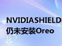 NVIDIASHIELD电视连续剧已升级至6.3版但仍未安装Oreo