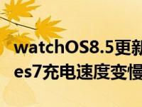 watchOS8.5更新可能导致AppleWatchSeries7充电速度变慢