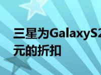 三星为GalaxyS22系列的正常价格提供50美元的折扣