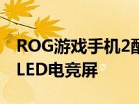 ROG游戏手机2配备一块120Hz刷新率AMOLED电竞屏