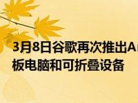 3月8日谷歌再次推出Android12L将于今年晚些时候推出平板电脑和可折叠设备