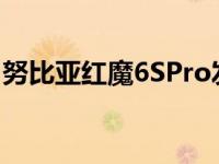 努比亚红魔6SPro发布日期确认主要功能揭晓