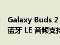 Galaxy Buds 2 Pro 将于今年晚些时候获得蓝牙 LE 音频支持