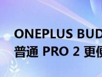 ONEPLUS BUDS PRO 2 LITE 发布——比普通 PRO 2 更便宜