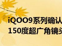 iQOO9系列确认配备50MP三星GN5摄像头150度超广角镜头