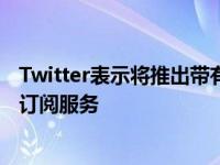 Twitter表示将推出带有撤消发送收藏等功能的Twitter蓝色订阅服务