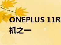 ONEPLUS 11R将拥有同类产品中最好的相机之一