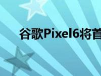 谷歌Pixel6将首次使用屏下指纹传感器