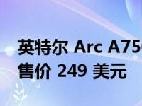 英特尔 Arc A750 显卡现已上市 RTX 3060 售价 249 美元