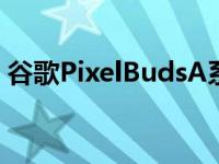 谷歌PixelBudsA系列在官方推文中意外泄露