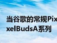 当谷歌的常规PixelBuds如此便宜时谁需要PixelBudsA系列