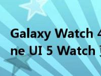 Galaxy Watch 4 和 Watch 5 开始在获得 One UI 5 Watch 更新