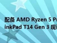 配备 AMD Ryzen 5 Pro 6650U 和 32GB RAM 的联想 ThinkPad T14 Gen 3 现已发售