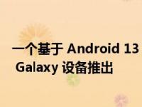 一个基于 Android 13 的 UI 5 beta 版本已开始向多款三星 Galaxy 设备推出