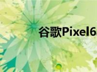 谷歌Pixel6a评测掌握基本原理