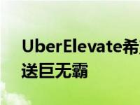 UberElevate希望在夏季开始通过无人机运送巨无霸