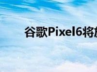 谷歌Pixel6将放弃显示屏下的扬声器