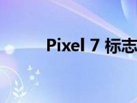 Pixel 7 标志着谷歌重返这个地区