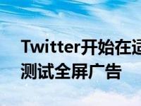 Twitter开始在适用于iOS和安卓的Fleets中测试全屏广告