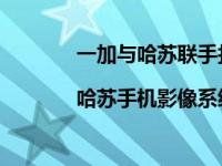 一加与哈苏联手打造的全新的第二代一加|哈苏手机影像系统仍然带给消费者不少惊喜