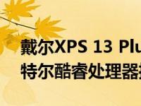 戴尔XPS 13 Plus 9320带4K屏幕第12代英特尔酷睿处理器推出